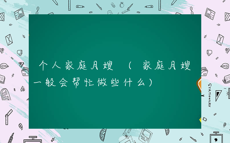 个人家庭月嫂 (家庭月嫂一般会帮忙做些什么)